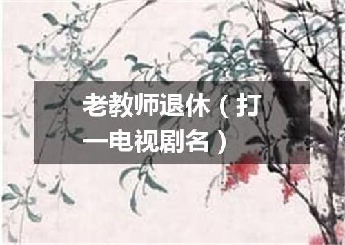 老教师退休（打一电视剧名）
