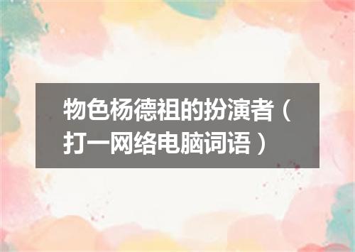 物色杨德祖的扮演者（打一网络电脑词语）