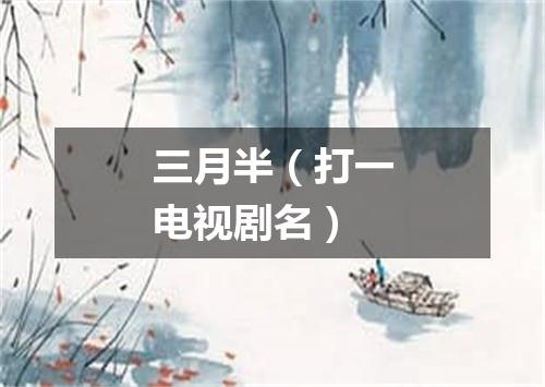 三月半（打一电视剧名）