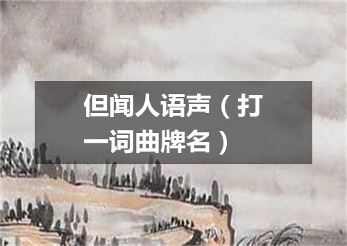 但闻人语声（打一词曲牌名）