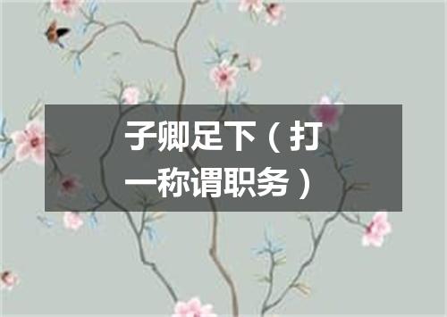 子卿足下（打一称谓职务）