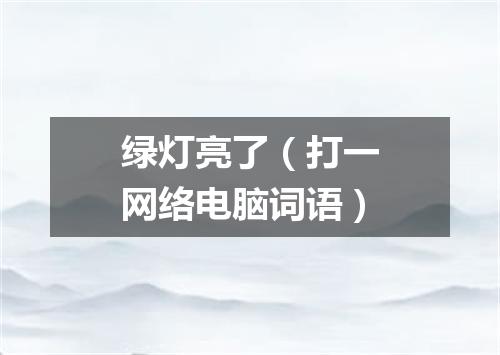 绿灯亮了（打一网络电脑词语）