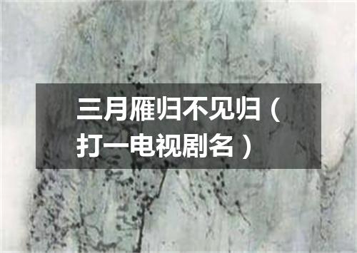 三月雁归不见归（打一电视剧名）