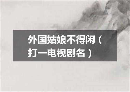 外国姑娘不得闲（打一电视剧名）