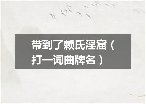 带到了赖氏淫窟（打一词曲牌名）