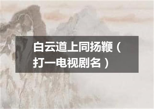 白云道上同扬鞭（打一电视剧名）