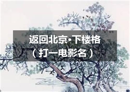返回北京·下楼格（打一电影名）
