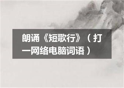 朗诵《短歌行》（打一网络电脑词语）