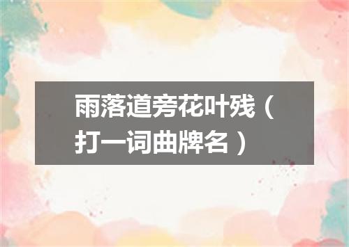 雨落道旁花叶残（打一词曲牌名）