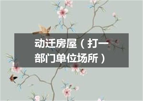 动迁房屋（打一部门单位场所）