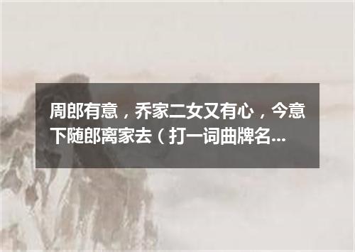 周郎有意，乔家二女又有心，今意下随郎离家去（打一词曲牌名）