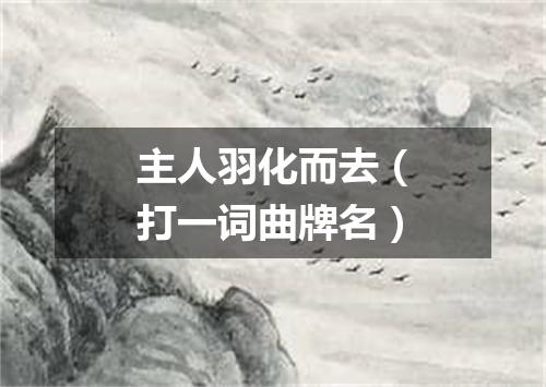 主人羽化而去（打一词曲牌名）