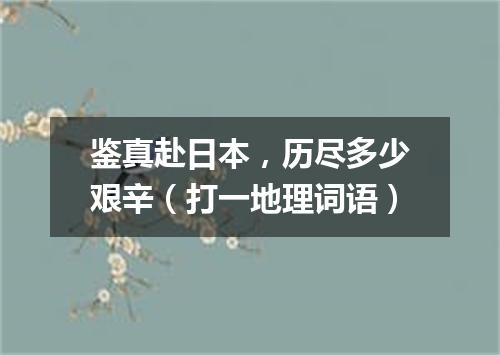 鉴真赴日本，历尽多少艰辛（打一地理词语）