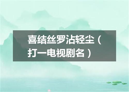 喜结丝罗沾轻尘（打一电视剧名）