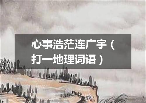 心事浩茫连广宇（打一地理词语）