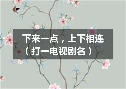 下来一点，上下相连（打一电视剧名）