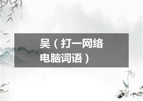 吴（打一网络电脑词语）