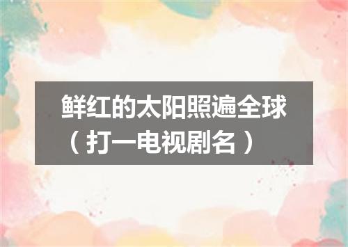 鲜红的太阳照遍全球（打一电视剧名）