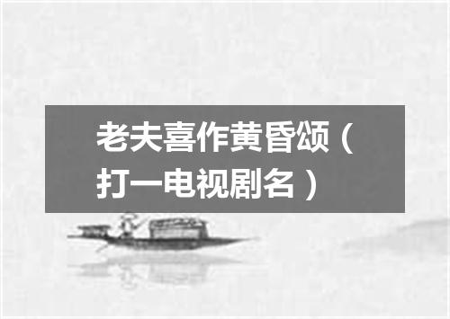 老夫喜作黄昏颂（打一电视剧名）