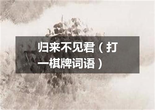 归来不见君（打一棋牌词语）