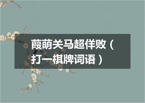 葭萌关马超佯败（打一棋牌词语）