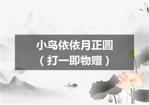 小鸟依依月正圆（打一即物赠）