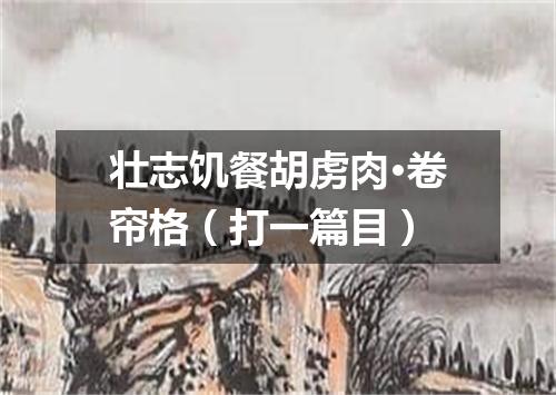 壮志饥餐胡虏肉·卷帘格（打一篇目）