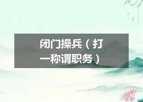 闭门操兵（打一称谓职务）