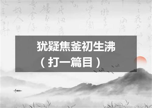 犹疑焦釜初生沸（打一篇目）