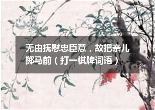 无由抚慰忠臣意，故把亲儿掷马前（打一棋牌词语）