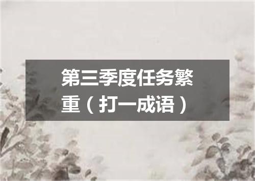 第三季度任务繁重（打一成语）