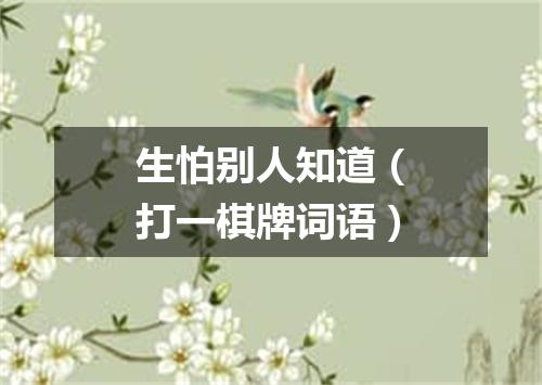 生怕别人知道（打一棋牌词语）