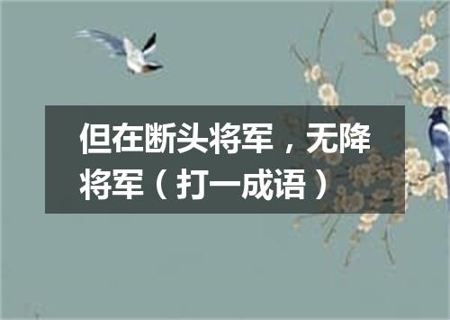 但在断头将军，无降将军（打一成语）