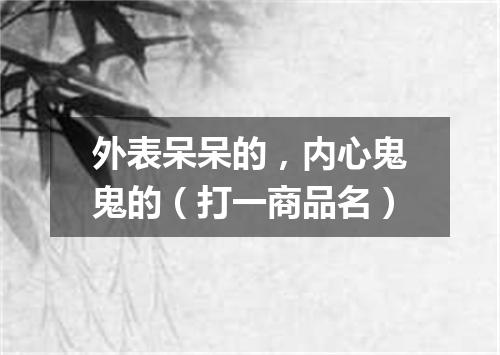 外表呆呆的，内心鬼鬼的（打一商品名）