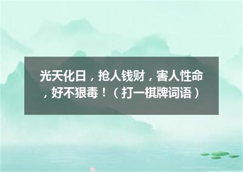 光天化日，抢人钱财，害人性命，好不狠毒！（打一棋牌词语）