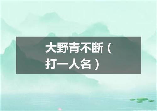 大野青不断（打一人名）