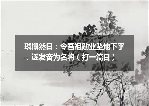 璘慨然曰：令吾祖勋业坠地下乎，遂发奋为名将（打一篇目）