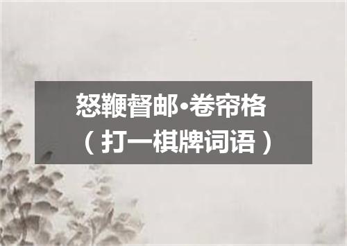 怒鞭督邮·卷帘格（打一棋牌词语）