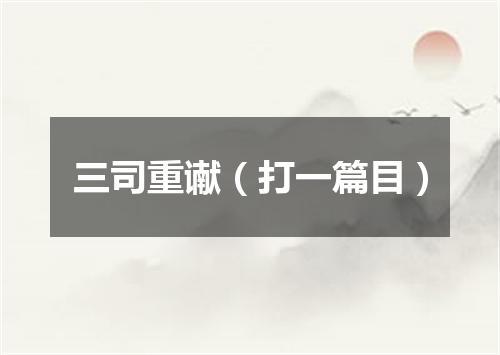三司重谳（打一篇目）