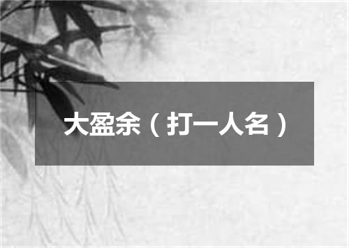 大盈余（打一人名）