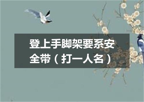 登上手脚架要系安全带（打一人名）