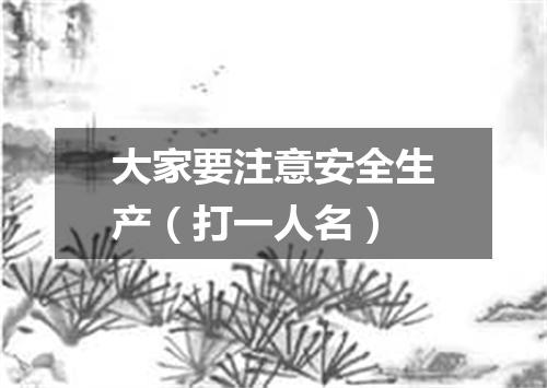 大家要注意安全生产（打一人名）