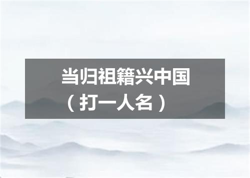 当归祖籍兴中国（打一人名）