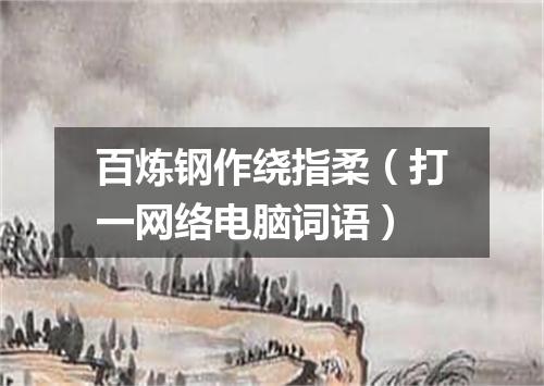 百炼钢作绕指柔（打一网络电脑词语）