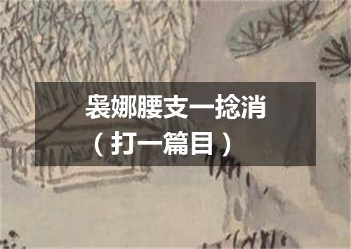 袅娜腰支一捻消（打一篇目）