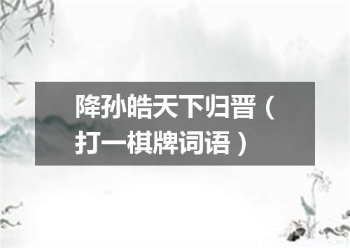 降孙皓天下归晋（打一棋牌词语）