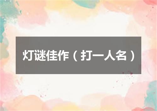 灯谜佳作（打一人名）