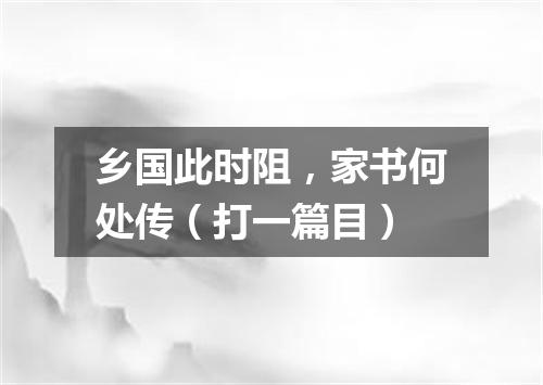 乡国此时阻，家书何处传（打一篇目）