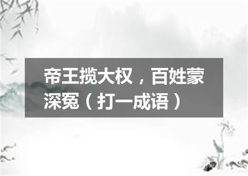 帝王揽大权，百姓蒙深冤（打一成语）