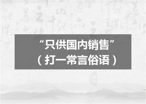 “只供国内销售”（打一常言俗语）